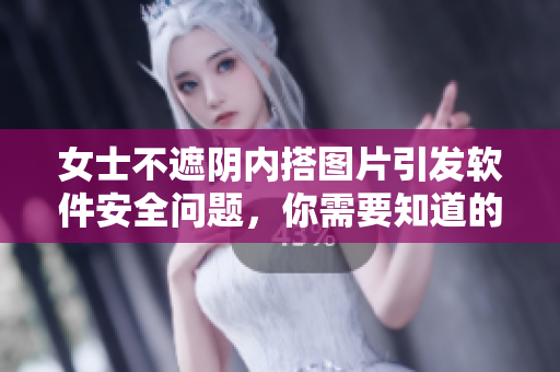 女士不遮陰內(nèi)搭圖片引發(fā)軟件安全問題，你需要知道的所有詳情