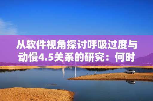 從軟件視角探討呼吸過度與動(dòng)慢4.5關(guān)系的研究：何時(shí)增加，何時(shí)減少？