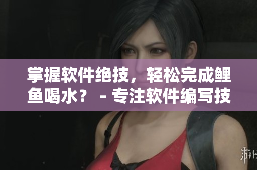 掌握軟件絕技，輕松完成鯉魚(yú)喝水？ - 專注軟件編寫(xiě)技巧的編輯指南