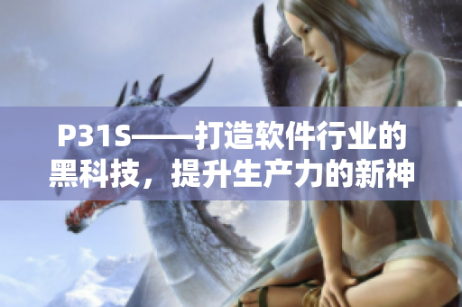 P31S——打造軟件行業(yè)的黑科技，提升生產(chǎn)力的新神器！