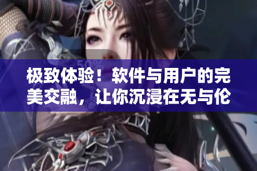 極致體驗！軟件與用戶的完美交融，讓你沉浸在無與倫比的軟件之海中。