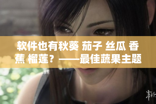 軟件也有秋葵 茄子 絲瓜 香蕉 榴蓮？——最佳蔬果主題軟件推薦！