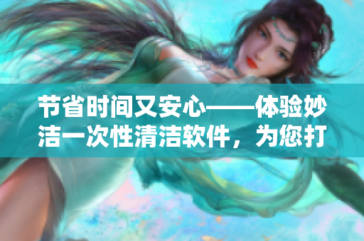 節(jié)省時(shí)間又安心——體驗(yàn)妙潔一次性清潔軟件，為您打造全家舒適居住空間
