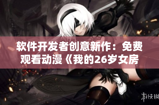 軟件開(kāi)發(fā)者創(chuàng)意新作：免費(fèi)觀看動(dòng)漫《我的26歲女房客》