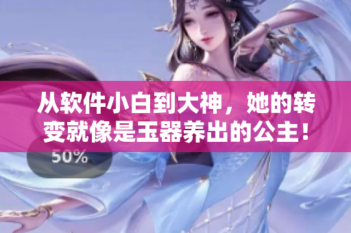 從軟件小白到大神，她的轉(zhuǎn)變就像是玉器養(yǎng)出的公主！