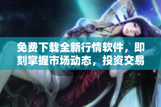 免費(fèi)下載全新行情軟件，即刻掌握市場(chǎng)動(dòng)態(tài)，投資交易再也不用等待！