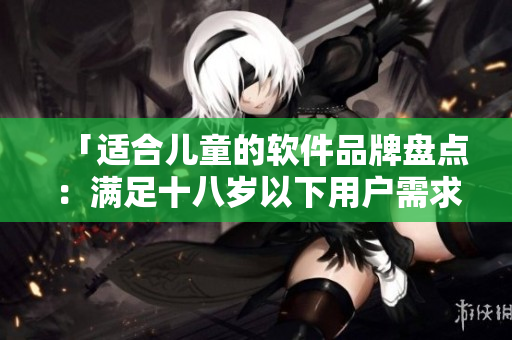 「適合兒童的軟件品牌盤點：滿足十八歲以下用戶需求」