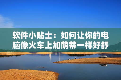 軟件小貼士：如何讓你的電腦像火車上加蔭蒂一樣好舒服？