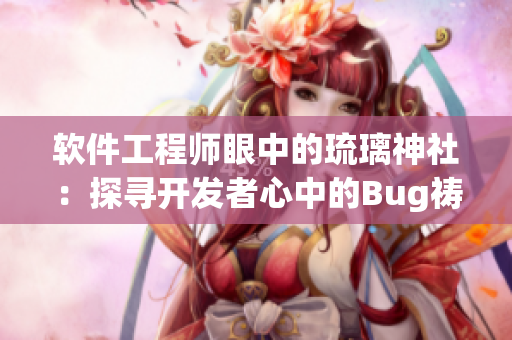 軟件工程師眼中的琉璃神社：探尋開發(fā)者心中的Bug禱告之所