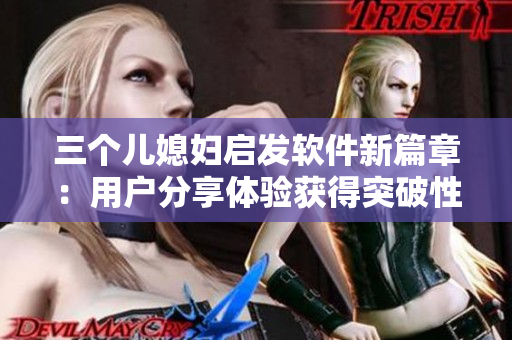 三個(gè)兒媳婦啟發(fā)軟件新篇章：用戶分享體驗(yàn)獲得突破性的創(chuàng)新與快樂！