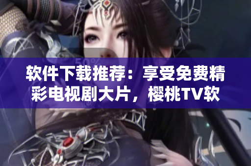 軟件下載推薦：享受免費精彩電視劇大片，櫻桃TV軟件值得一試！