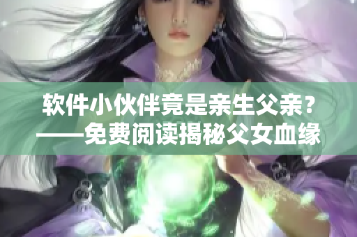 軟件小伙伴竟是親生父親？——免費(fèi)閱讀揭秘父女血緣關(guān)系
