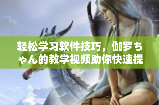 輕松學(xué)習(xí)軟件技巧，伽羅ちゃん的教學(xué)視頻助你快速提升技能！