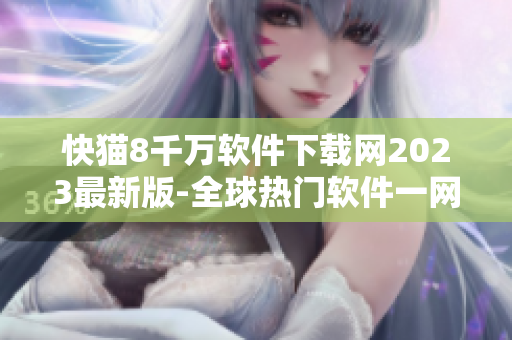 快貓8千萬軟件下載網(wǎng)2023最新版-全球熱門軟件一網(wǎng)打盡！