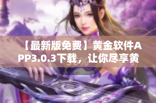 【最新版免費】黃金軟件APP3.0.3下載，讓你盡享黃金交易暢快體驗