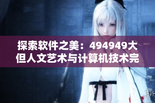探索軟件之美：494949大但人文藝術(shù)與計(jì)算機(jī)技術(shù)完美交融