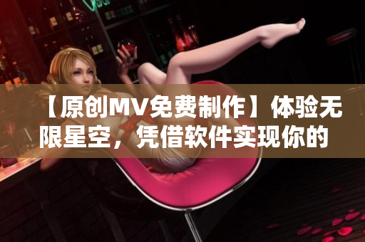 【原創(chuàng)MV免費(fèi)制作】體驗(yàn)無限星空，憑借軟件實(shí)現(xiàn)你的創(chuàng)意！