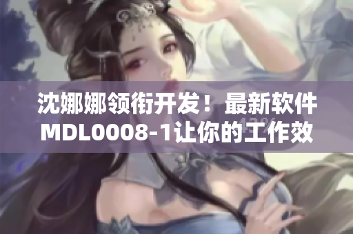 沈娜娜領(lǐng)銜開發(fā)！最新軟件MDL0008-1讓你的工作效率翻倍