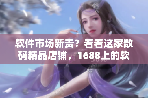 軟件市場(chǎng)新貴？看看這家數(shù)碼精品店鋪，1688上的軟件資源應(yīng)有盡有！
