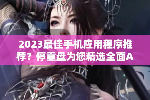 2023最佳手機(jī)應(yīng)用程序推薦？?？勘P(pán)為您精選全面APP大全！