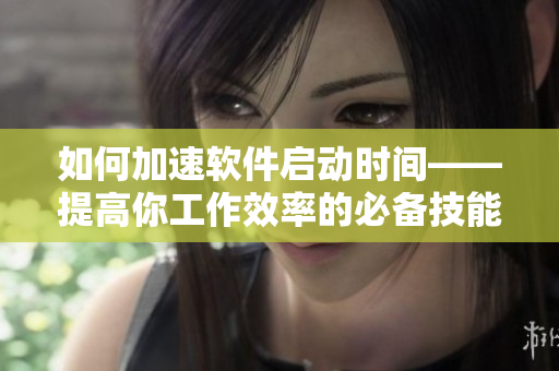 如何加速軟件啟動(dòng)時(shí)間——提高你工作效率的必備技能