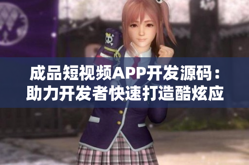 成品短視頻APP開發(fā)源碼：助力開發(fā)者快速打造酷炫應(yīng)用