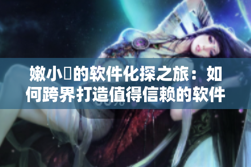嫩小槡的軟件化探之旅：如何跨界打造值得信賴的軟件產(chǎn)品！