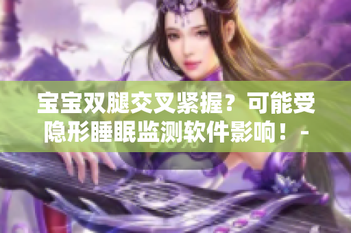 寶寶雙腿交叉緊握？可能受隱形睡眠監(jiān)測軟件影響！-軟文報道