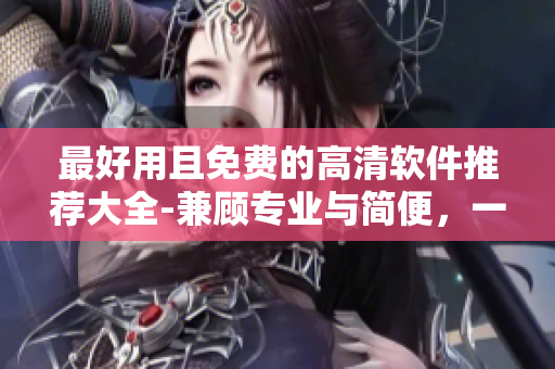 最好用且免費的高清軟件推薦大全-兼顧專業(yè)與簡便，一鍵輕松操作！