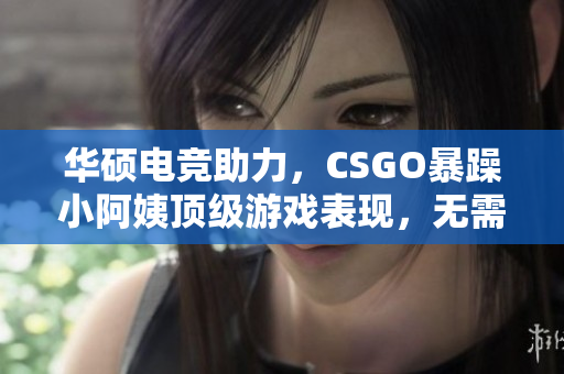 華碩電競(jìng)助力，CSGO暴躁小阿姨頂級(jí)游戲表現(xiàn)，無(wú)需擔(dān)心電腦卡頓問(wèn)題