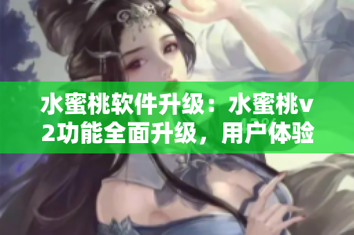 水蜜桃軟件升級(jí)：水蜜桃v2功能全面升級(jí)，用戶(hù)體驗(yàn)再提升