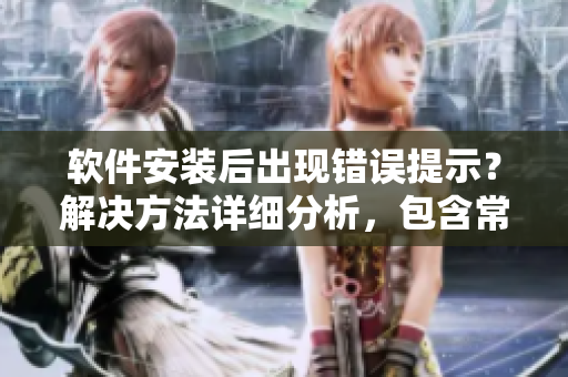 軟件安裝后出現(xiàn)錯(cuò)誤提示？解決方法詳細(xì)分析，包含常見(jiàn)錯(cuò)誤和修復(fù)方案