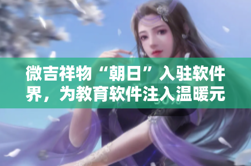微吉祥物“朝日”入駐軟件界，為教育軟件注入溫暖元素！