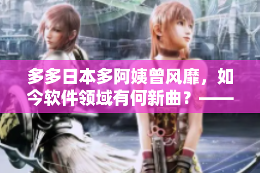 多多日本多阿姨曾風(fēng)靡，如今軟件領(lǐng)域有何新曲？——探尋軟件市場的新熱點！