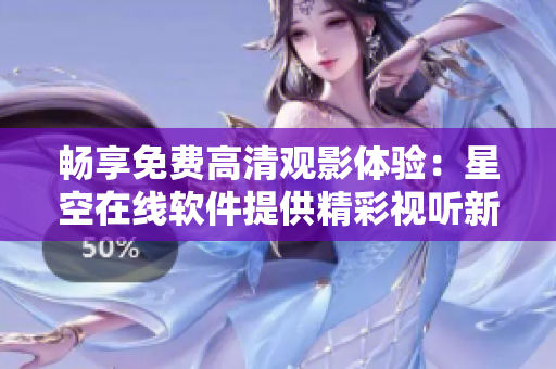 暢享免費高清觀影體驗：星空在線軟件提供精彩視聽新境界