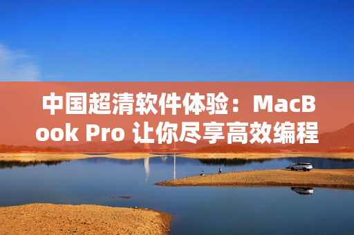 中國超清軟件體驗：MacBook Pro 讓你盡享高效編程之旅