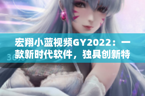 宏翔小藍視頻GY2022：一款新時代軟件，獨具創(chuàng)新特性