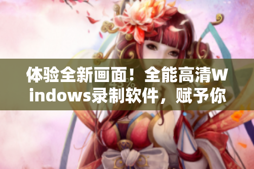 體驗全新畫面！全能高清Windows錄制軟件，賦予你超強視覺享受！
