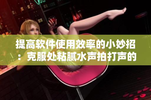 提高軟件使用效率的小妙招：克服處粘膩水聲拍打聲的干擾