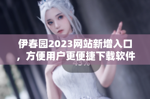 伊春園2023網(wǎng)站新增入口，方便用戶更便捷下載軟件