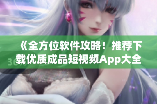 《全方位軟件攻略！推薦下載優(yōu)質成品短視頻App大全》