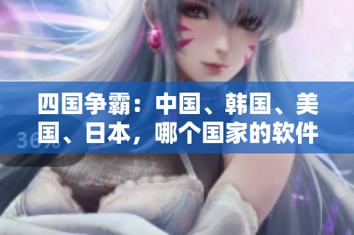 四國爭霸：中國、韓國、美國、日本，哪個國家的軟件技術(shù)更出色？