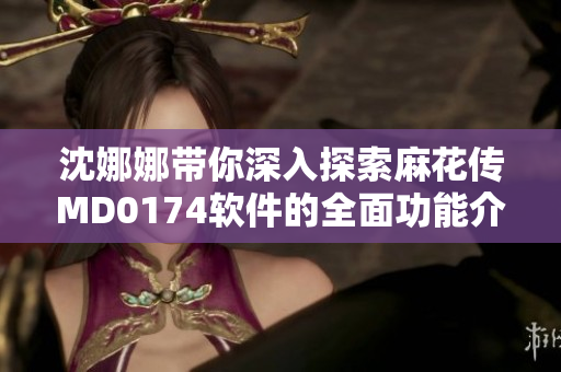 沈娜娜帶你深入探索麻花傳MD0174軟件的全面功能介紹