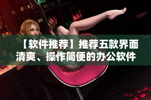 【軟件推薦】推薦五款界面清爽、操作簡便的辦公軟件，提高工作效率！