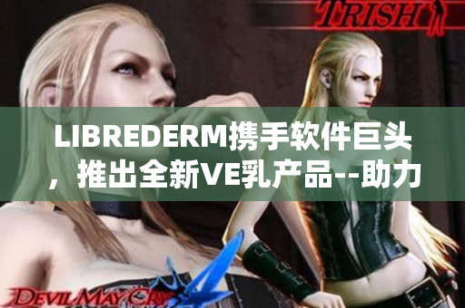 LIBREDERM攜手軟件巨頭，推出全新VE乳產(chǎn)品--助力肌膚保濕！