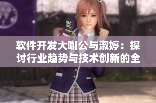 軟件開發(fā)大咖公與淑婷：探討行業(yè)趨勢(shì)與技術(shù)創(chuàng)新的全景視角