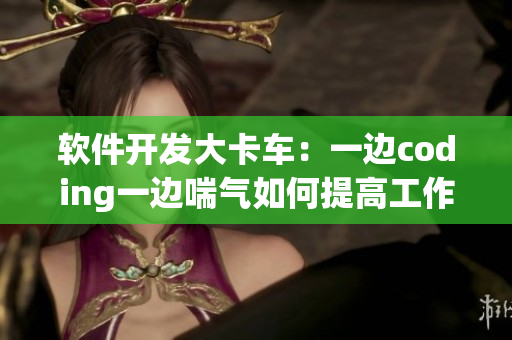 軟件開發(fā)大卡車：一邊coding一邊喘氣如何提高工作效率