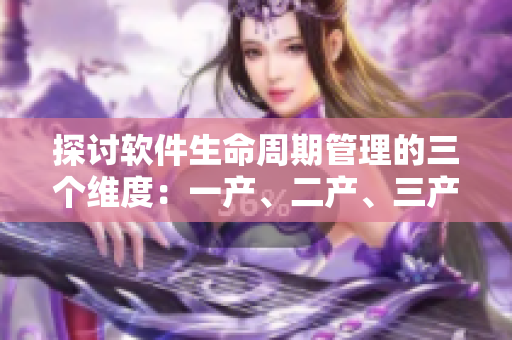 探討軟件生命周期管理的三個(gè)維度：一產(chǎn)、二產(chǎn)、三產(chǎn)區(qū)別