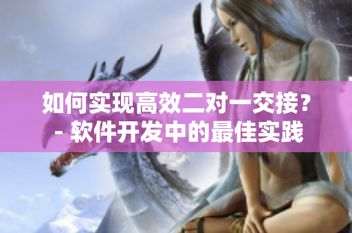 如何實(shí)現(xiàn)高效二對(duì)一交接？ - 軟件開發(fā)中的最佳實(shí)踐