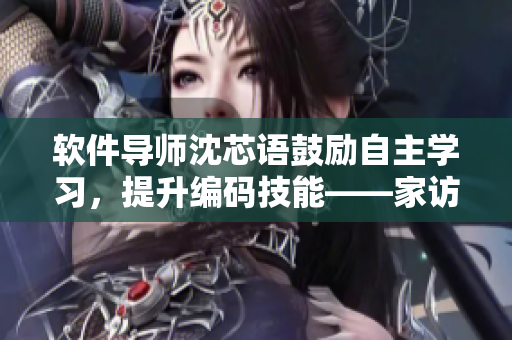 軟件導(dǎo)師沈芯語鼓勵自主學(xué)習(xí)，提升編碼技能——家訪記錄
